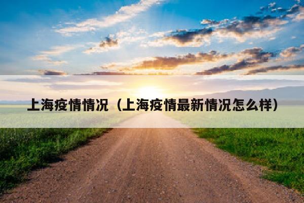 上海疫情情况（上海疫情最新情况怎么样）