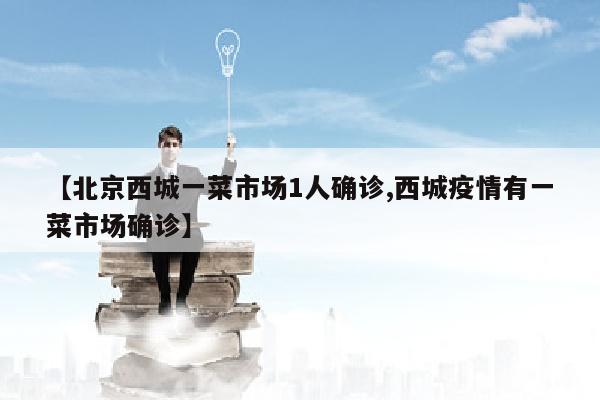 【北京西城一菜市场1人确诊,西城疫情有一菜市场确诊】