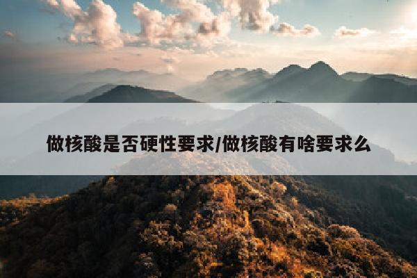 做核酸是否硬性要求/做核酸有啥要求么