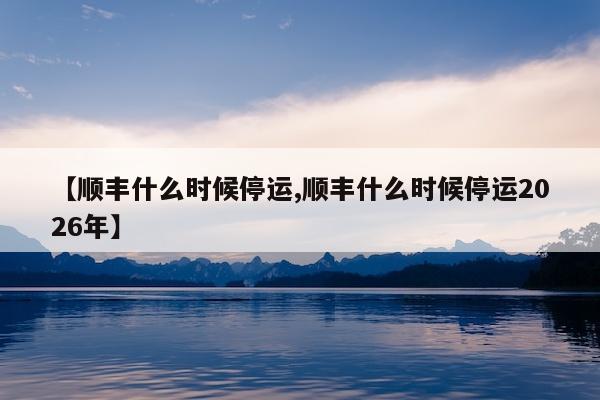 【顺丰什么时候停运,顺丰什么时候停运2026年】