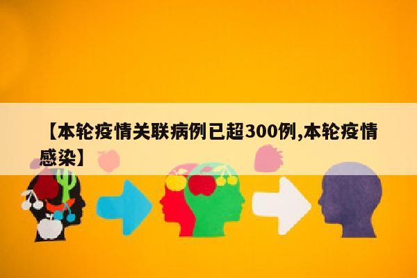 【本轮疫情关联病例已超300例,本轮疫情感染】