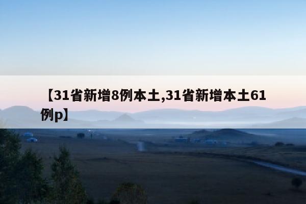 【31省新增8例本土,31省新增本土61例p】