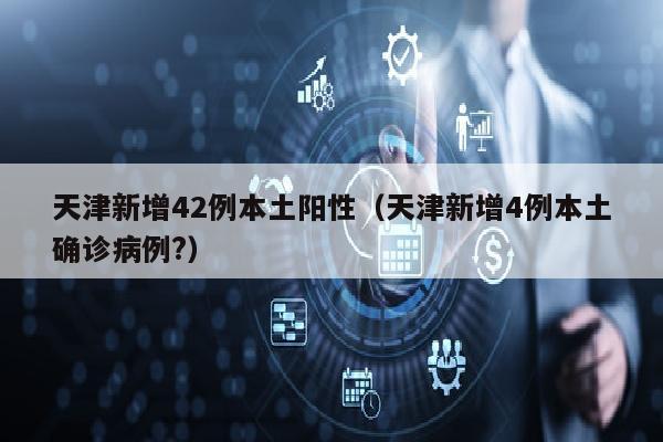 天津新增42例本土阳性（天津新增4例本土确诊病例?）