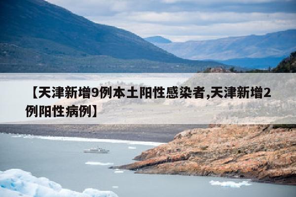 【天津新增9例本土阳性感染者,天津新增2例阳性病例】