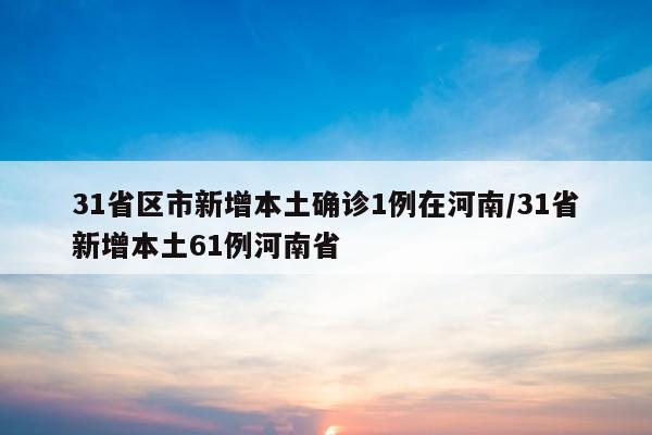 31省区市新增本土确诊1例在河南/31省新增本土61例河南省