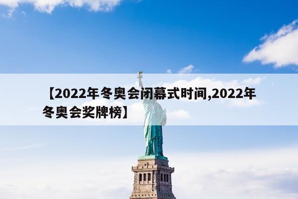 【2022年冬奥会闭幕式时间,2022年冬奥会奖牌榜】