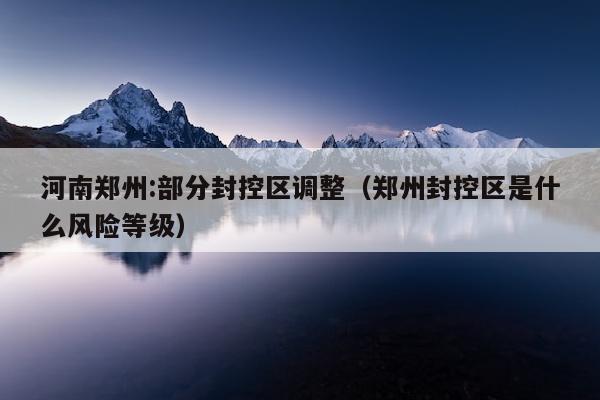 河南郑州:部分封控区调整（郑州封控区是什么风险等级）