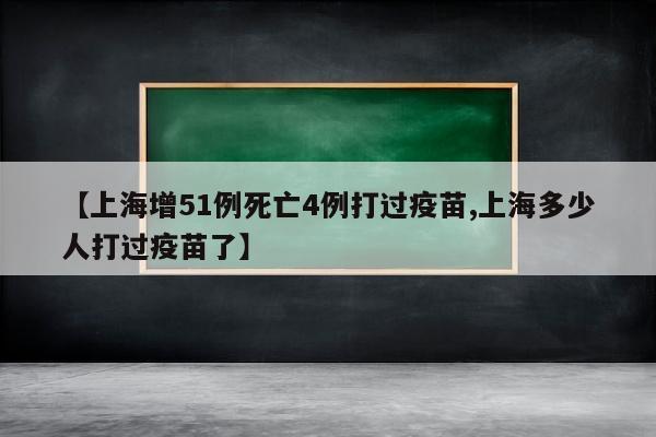 【上海增51例死亡4例打过疫苗,上海多少人打过疫苗了】