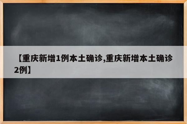 【重庆新增1例本土确诊,重庆新增本土确诊2例】