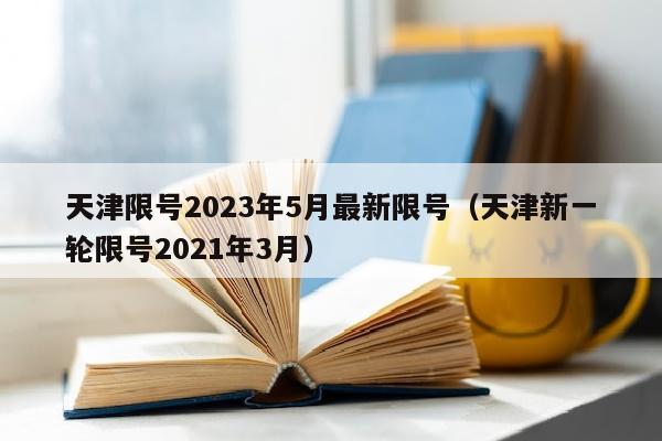 天津限号2023年5月最新限号（天津新一轮限号2021年3月）