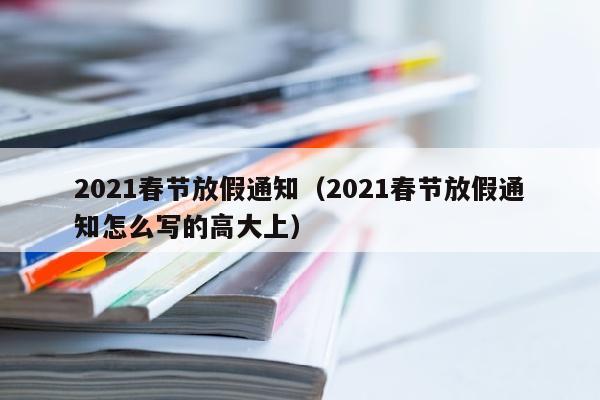 2021春节放假通知（2021春节放假通知怎么写的高大上）