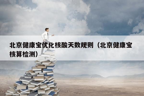 北京健康宝优化核酸天数规则（北京健康宝 核算检测）