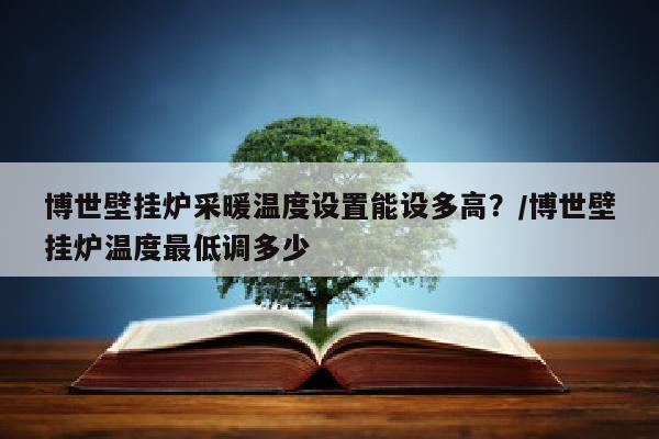 博世壁挂炉采暖温度设置能设多高？/博世壁挂炉温度最低调多少