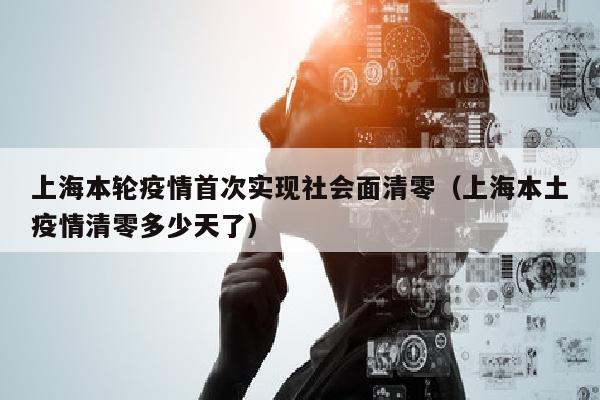 上海本轮疫情首次实现社会面清零（上海本土疫情清零多少天了）