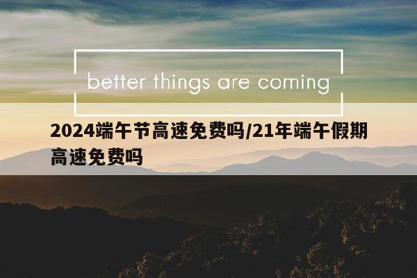 2024端午节高速免费吗/21年端午假期高速免费吗