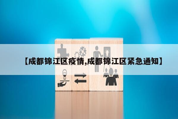 【成都锦江区疫情,成都锦江区紧急通知】