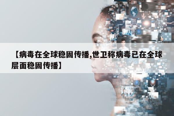 【病毒在全球稳固传播,世卫称病毒已在全球层面稳固传播】