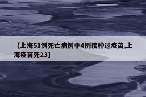 【上海51例死亡病例中4例接种过疫苗,上海疫苗死23】