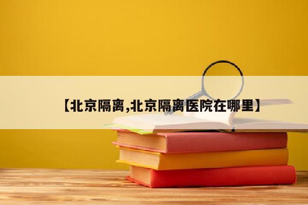 【北京隔离,北京隔离医院在哪里】