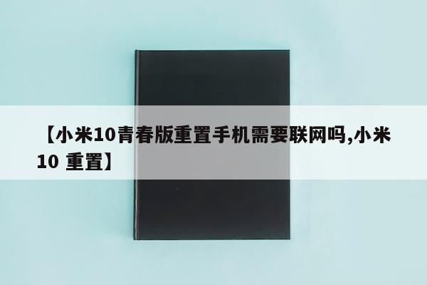 【小米10青春版重置手机需要联网吗,小米10 重置】