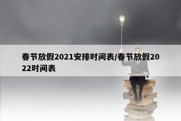 春节放假2021安排时间表/春节放假2022时间表
