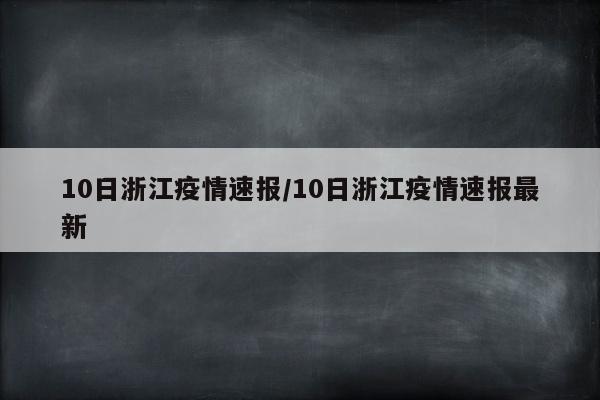 10日浙江疫情速报/10日浙江疫情速报最新