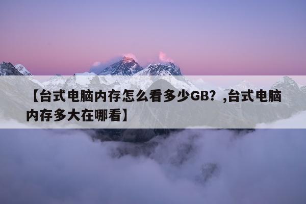 【台式电脑内存怎么看多少GB？,台式电脑内存多大在哪看】