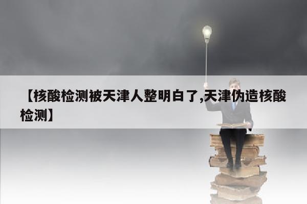 【核酸检测被天津人整明白了,天津伪造核酸检测】