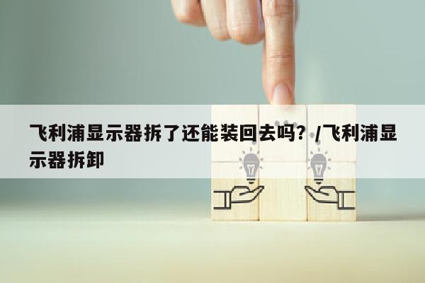 飞利浦显示器拆了还能装回去吗？/飞利浦显示器拆卸