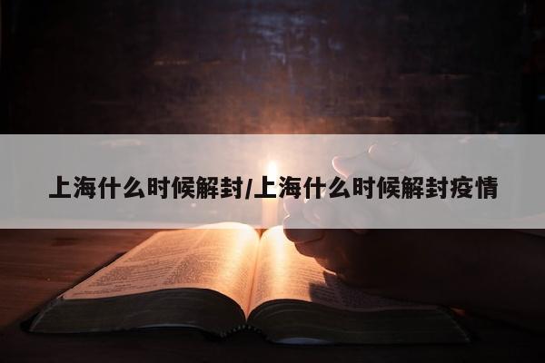 上海什么时候解封/上海什么时候解封疫情