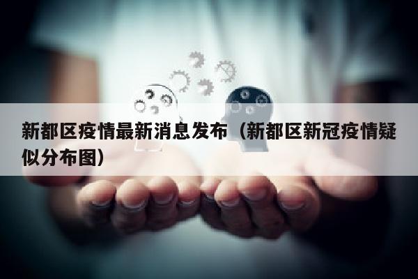 新都区疫情最新消息发布（新都区新冠疫情疑似分布图）