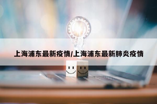 上海浦东最新疫情/上海浦东最新肺炎疫情