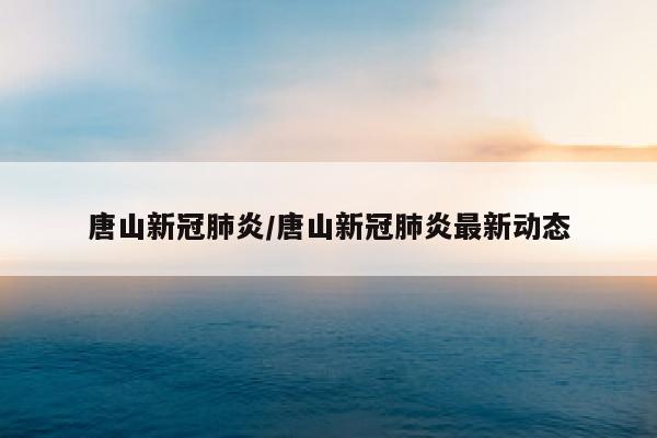 唐山新冠肺炎/唐山新冠肺炎最新动态