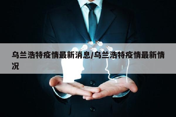 乌兰浩特疫情最新消息/乌兰浩特疫情最新情况