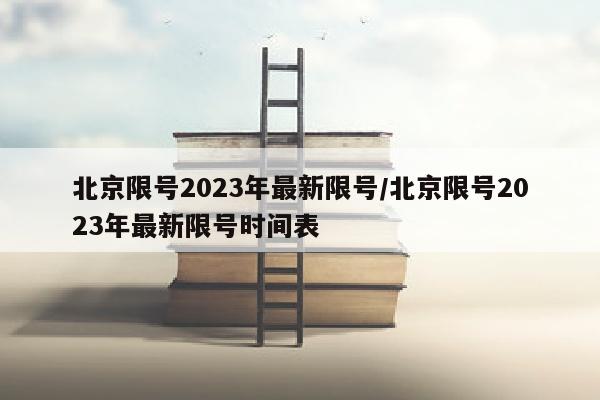 北京限号2023年最新限号/北京限号2023年最新限号时间表