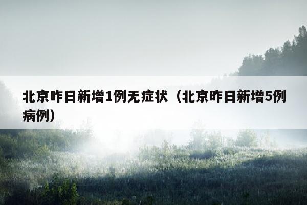 北京昨日新增1例无症状（北京昨日新增5例病例）