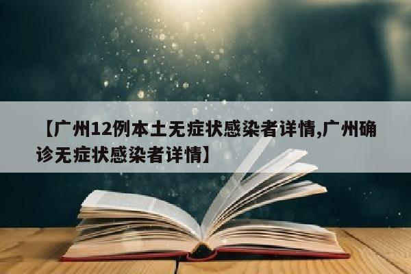 【广州12例本土无症状感染者详情,广州确诊无症状感染者详情】