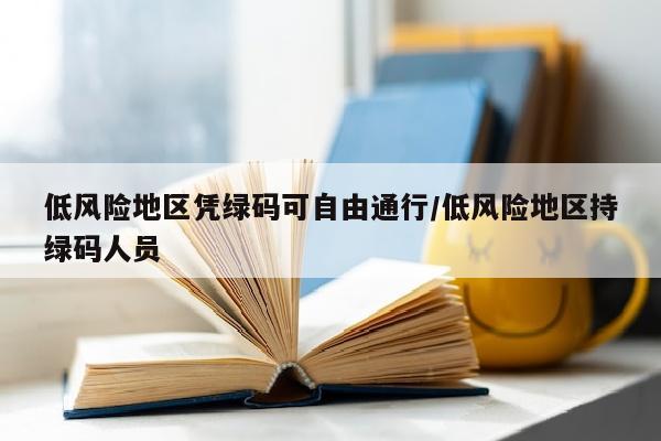 低风险地区凭绿码可自由通行/低风险地区持绿码人员