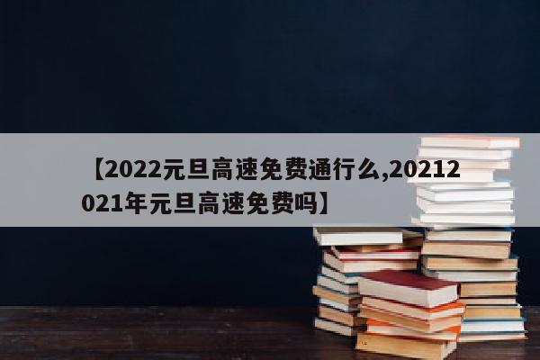 【2022元旦高速免费通行么,20212021年元旦高速免费吗】