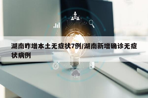 湖南昨增本土无症状7例/湖南新增确诊无症状病例