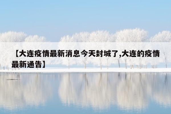 【大连疫情最新消息今天封城了,大连的疫情最新通告】