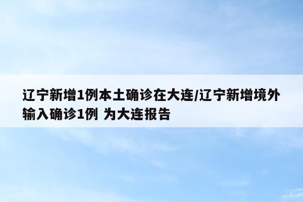 辽宁新增1例本土确诊在大连/辽宁新增境外输入确诊1例 为大连报告