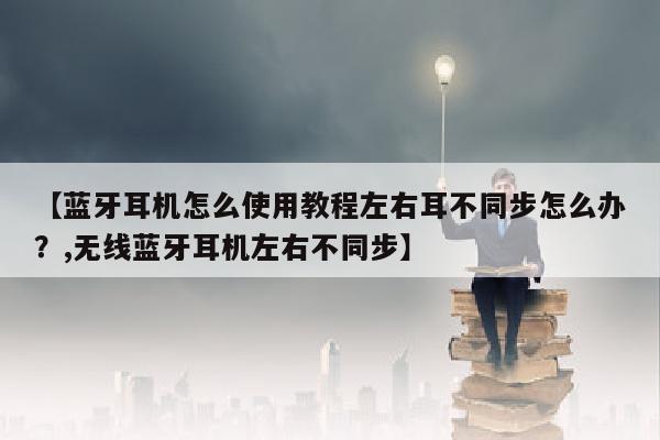 【蓝牙耳机怎么使用教程左右耳不同步怎么办？,无线蓝牙耳机左右不同步】