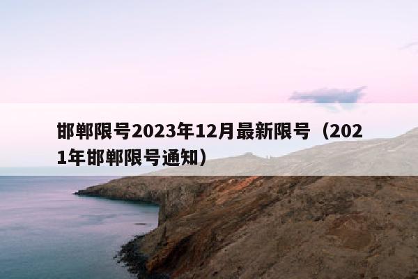 邯郸限号2023年12月最新限号（2021年邯郸限号通知）