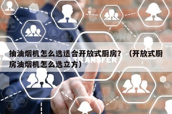 抽油烟机怎么选适合开放式厨房？（开放式厨房油烟机怎么选立方）