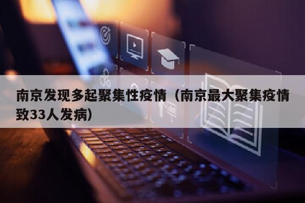南京发现多起聚集性疫情（南京最大聚集疫情致33人发病）