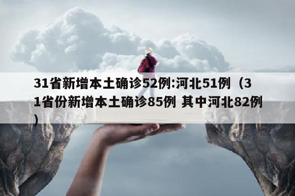 31省新增本土确诊52例:河北51例（31省份新增本土确诊85例 其中河北82例）
