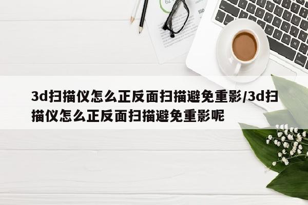 3d扫描仪怎么正反面扫描避免重影/3d扫描仪怎么正反面扫描避免重影呢