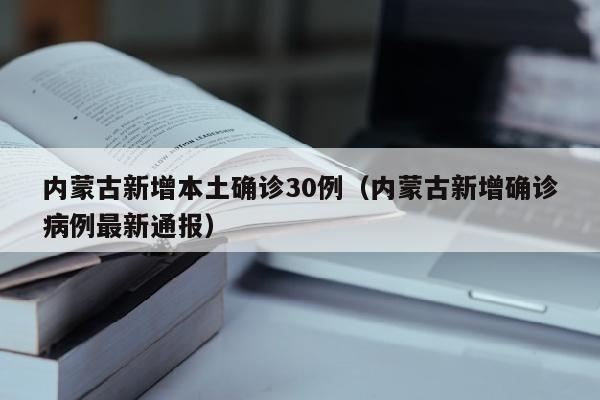 内蒙古新增本土确诊30例（内蒙古新增确诊病例最新通报）