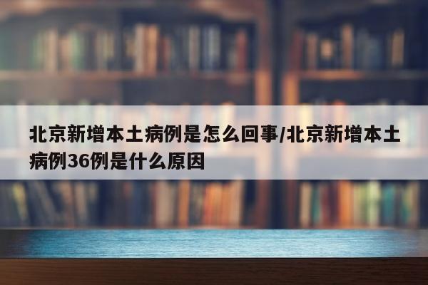 北京新增本土病例是怎么回事/北京新增本土病例36例是什么原因